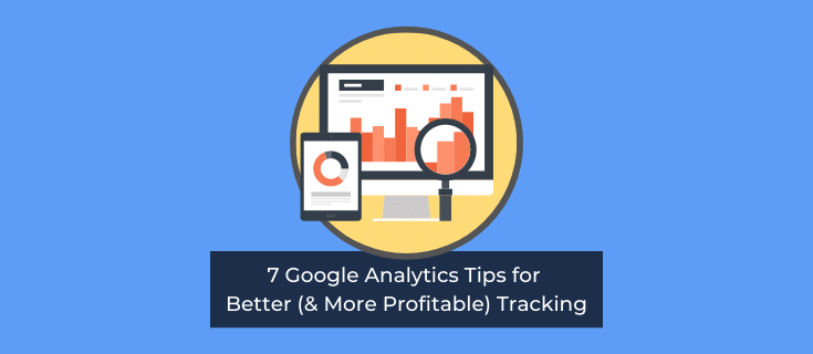 7 Google Analytics Tips for Better (& More Profitable) Tracking