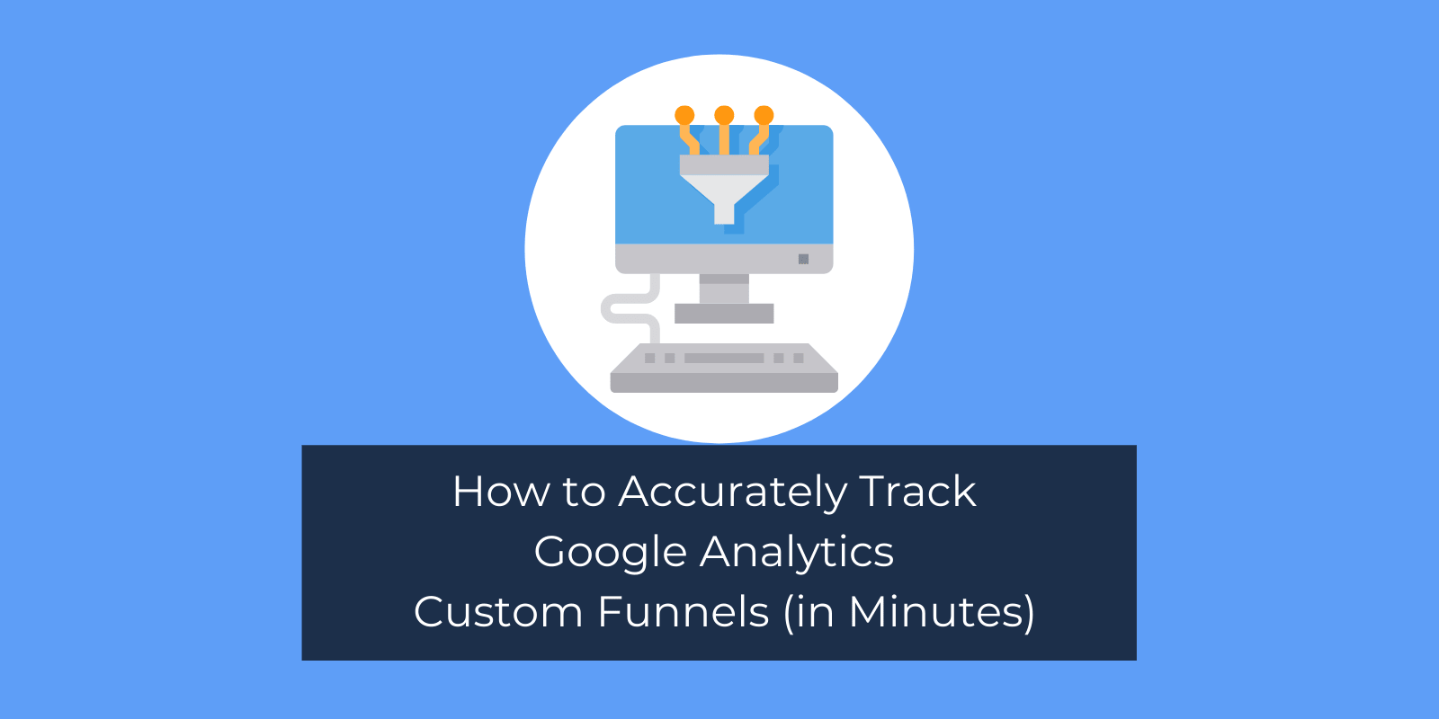 How to Accurately Track Google Analytics Custom Funnels (in Minutes)
