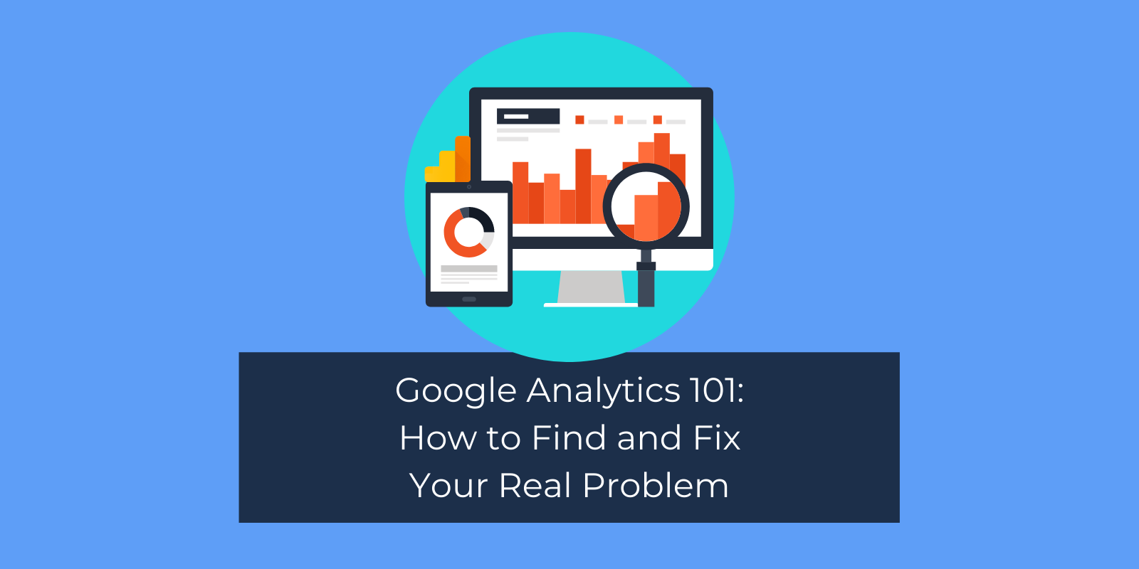 Google Analytics 101: How to Find and Fix Your Real Problem
