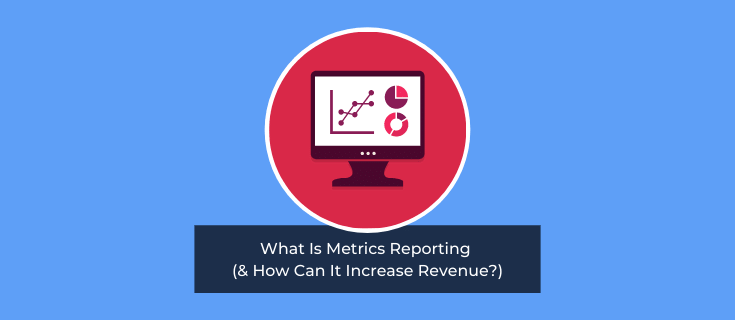 What Is Metrics Reporting (& How Can It Increase Revenue?)