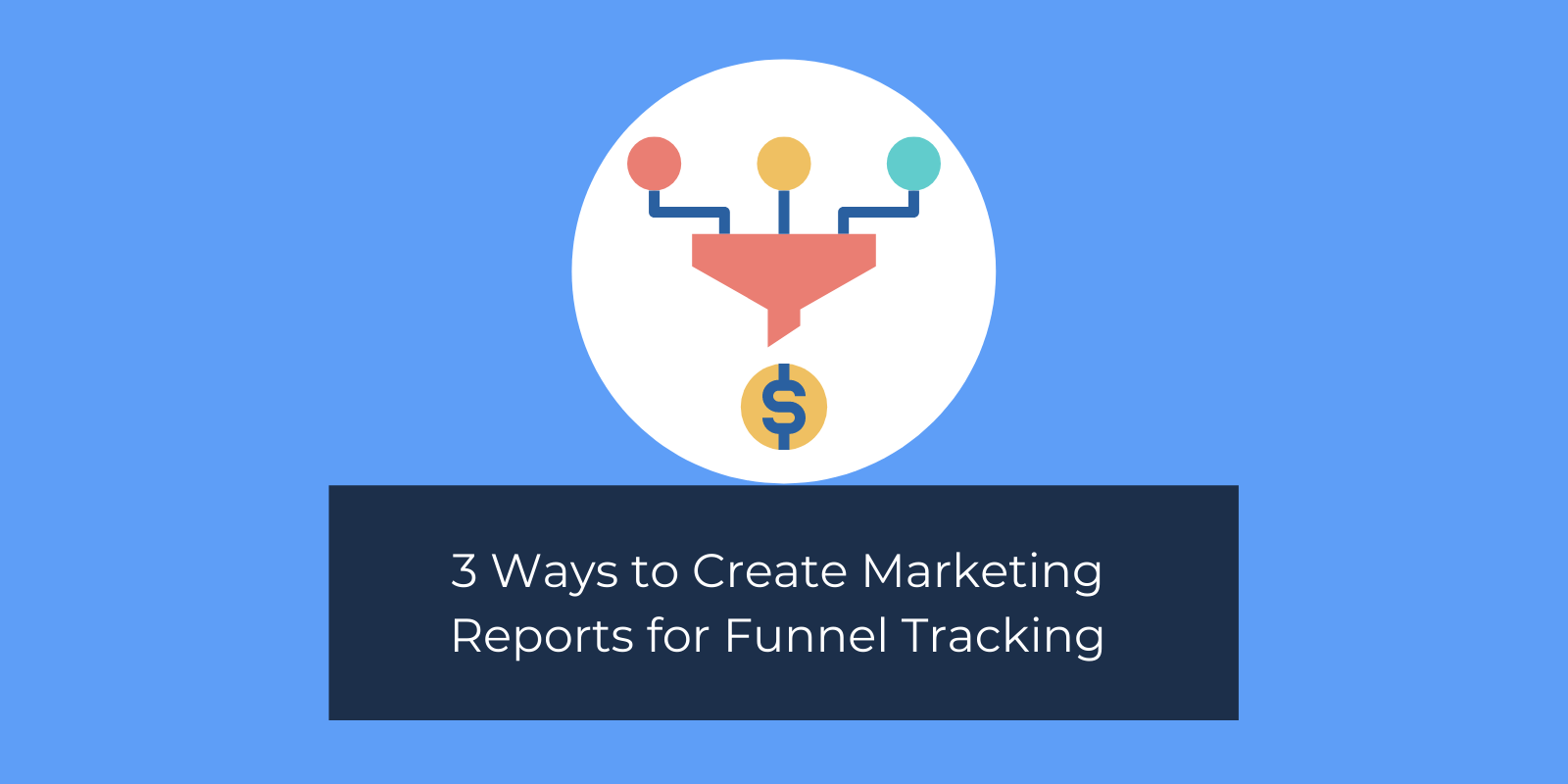 3 Ways to Create Marketing Reports for Funnel Tracking