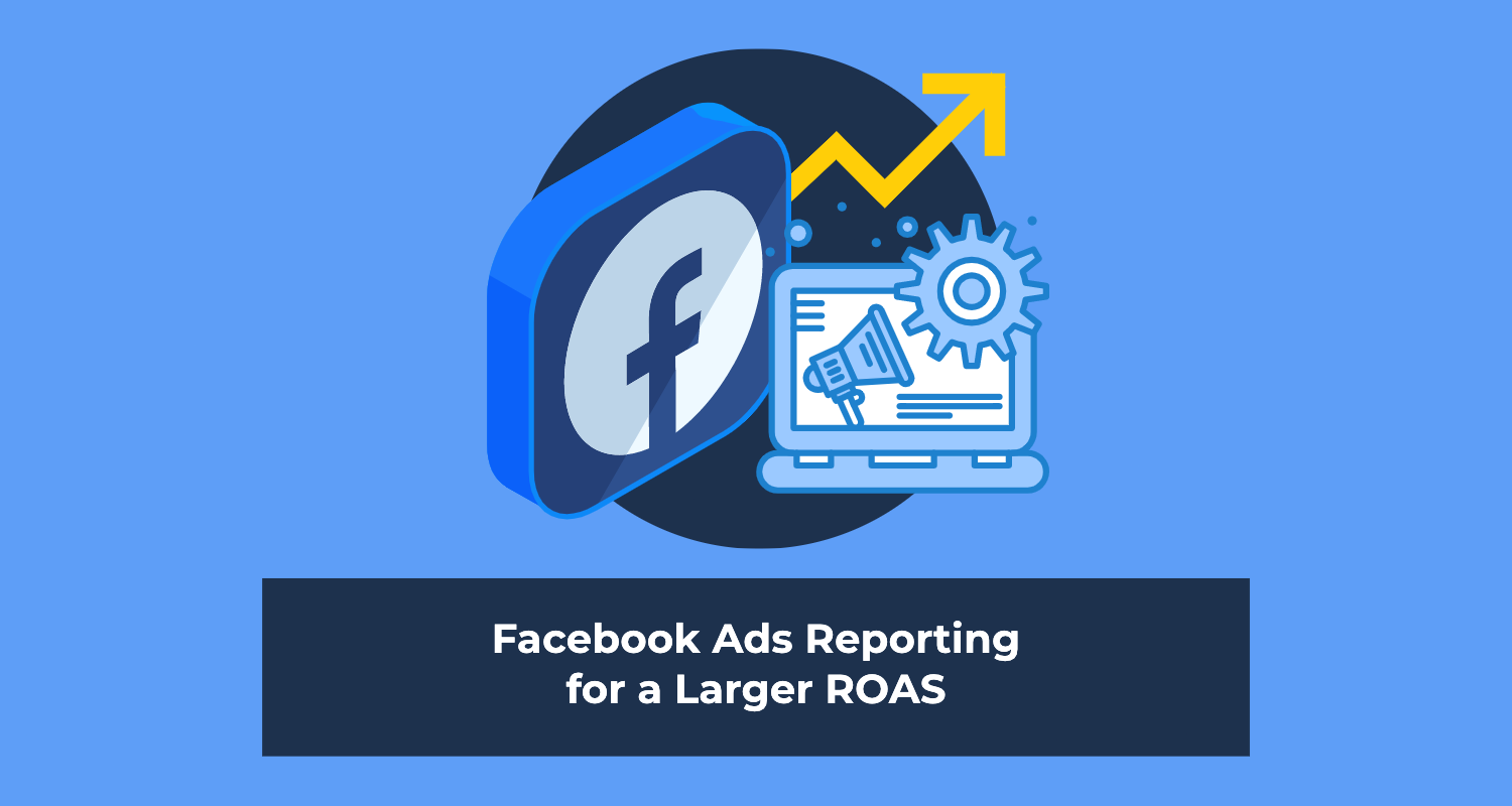 Facebook Ads Reporting for a Larger ROAS (+9 KPIs to Track)