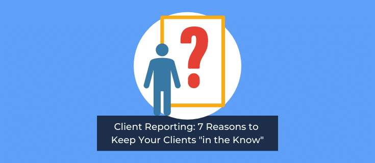 Client Reporting: 7 Reasons to Keep Your Clients "in the Know"