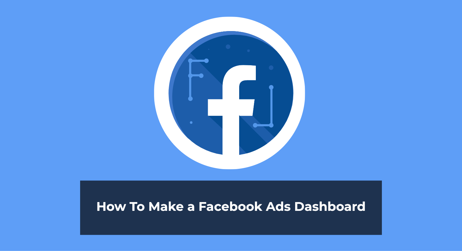 How To Make a Facebook Ads Dashboard: 5 Crucial KPIs