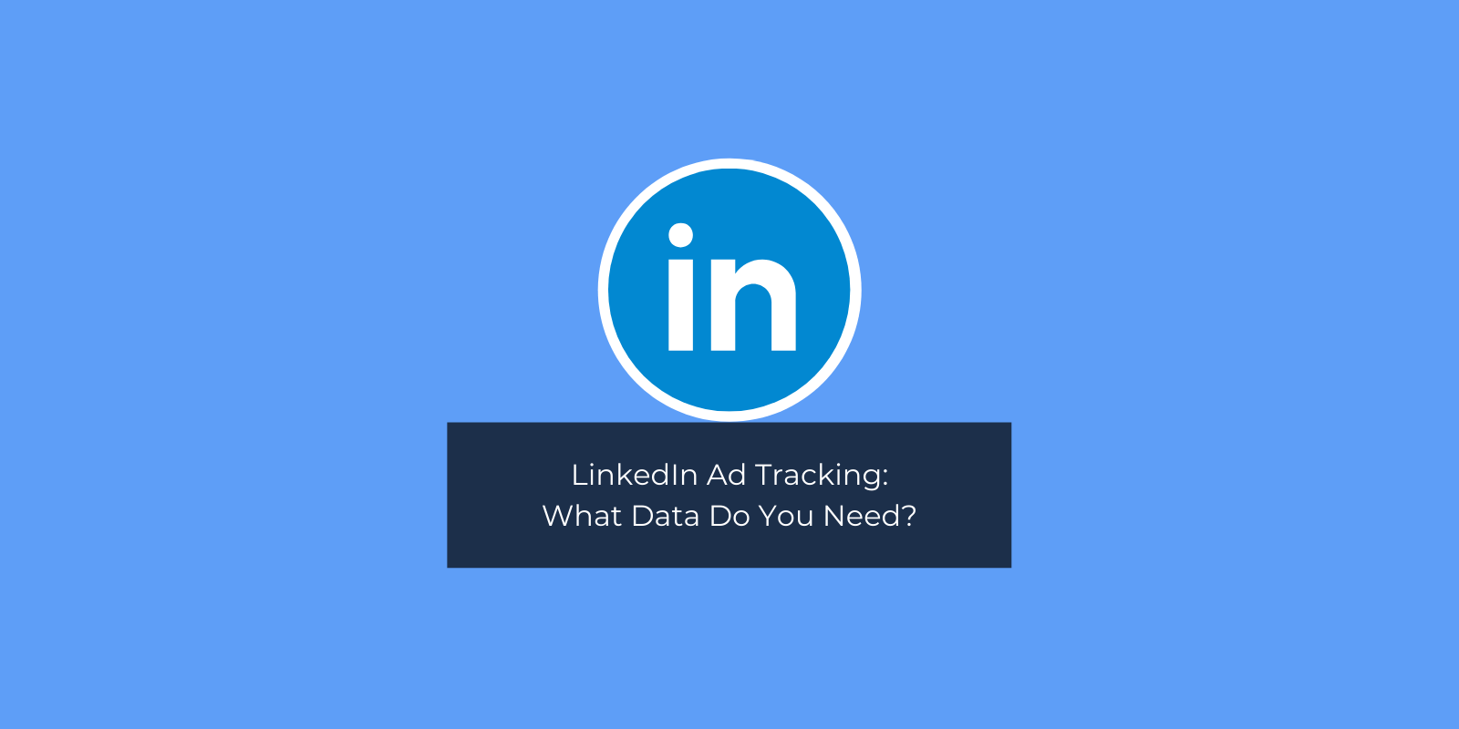 LinkedIn Ad Tracking: What Data Do You Need?